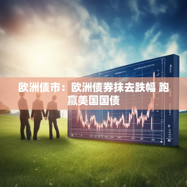 欧洲债市：欧洲债券抹去跌幅 跑赢美国国债