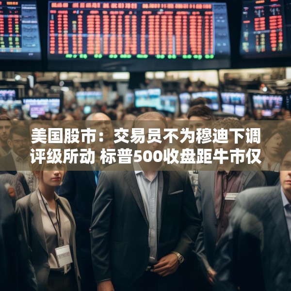 美国股市：交易员不为穆迪下调评级所动 标普500收盘距牛市仅一步之遥