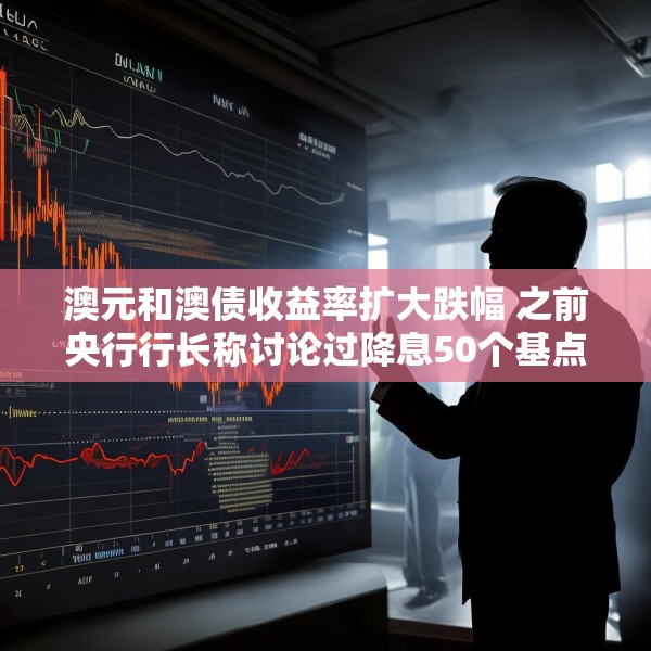 澳元和澳债收益率扩大跌幅 之前央行行长称讨论过降息50个基点