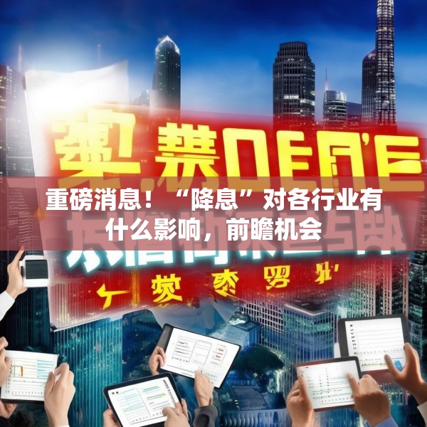 重磅消息！“降息”对各行业有什么影响，前瞻机会
