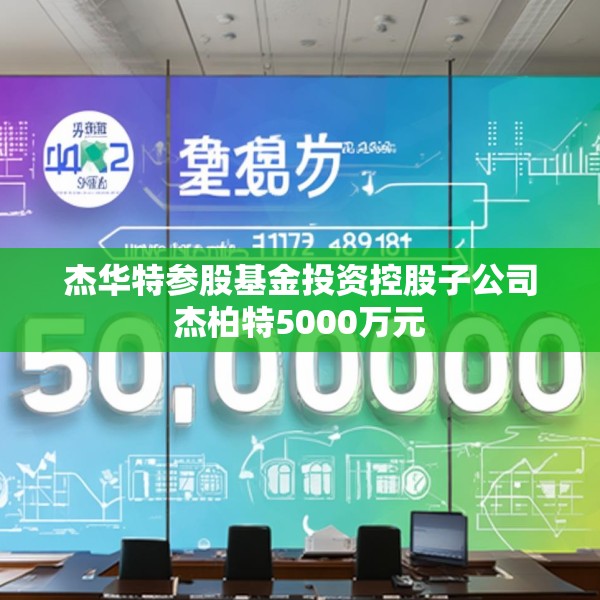 杰华特参股基金投资控股子公司杰柏特5000万元