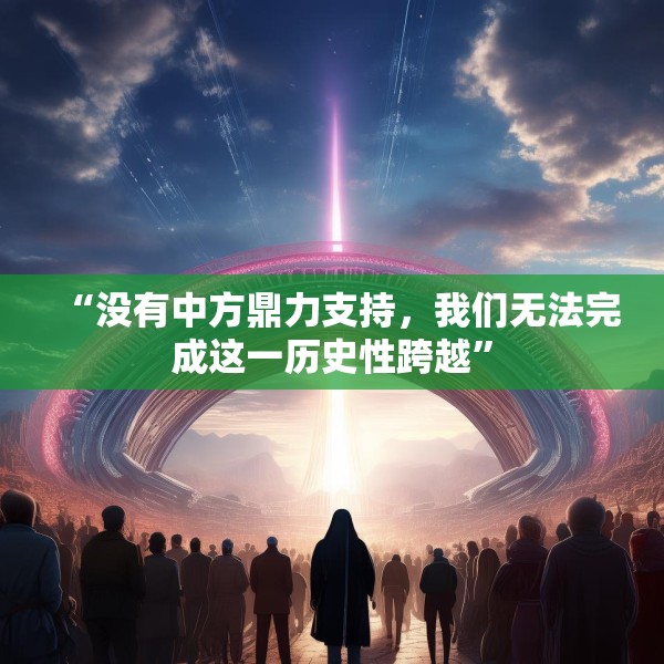 “没有中方鼎力支持，我们无法完成这一历史性跨越”