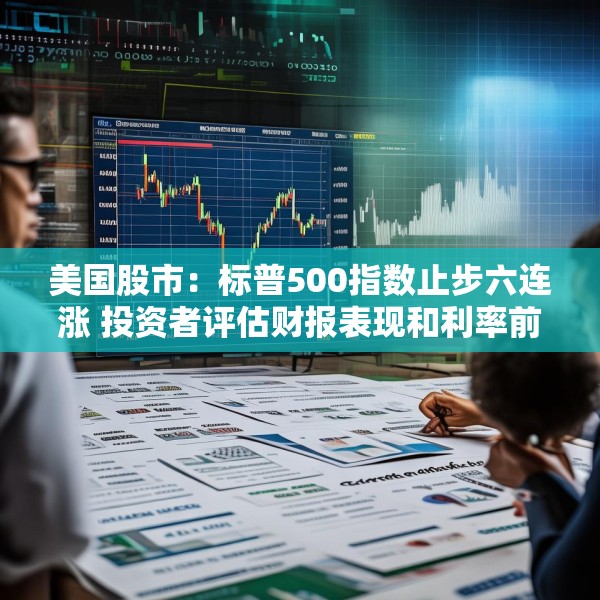 美国股市：标普500指数止步六连涨 投资者评估财报表现和利率前景