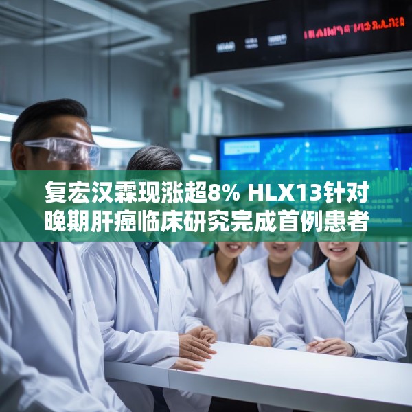 复宏汉霖现涨超8% HLX13针对晚期肝癌临床研究完成首例患者给药