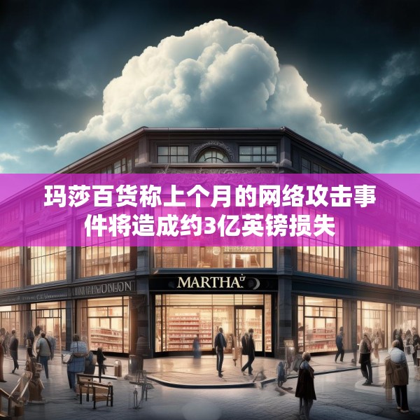 玛莎百货称上个月的网络攻击事件将造成约3亿英镑损失