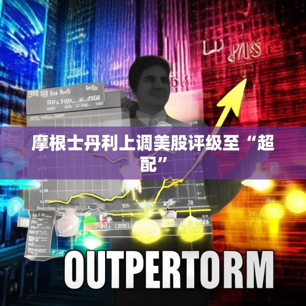 摩根士丹利上调美股评级至“超配”