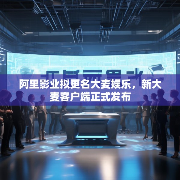阿里影业拟更名大麦娱乐，新大麦客户端正式发布