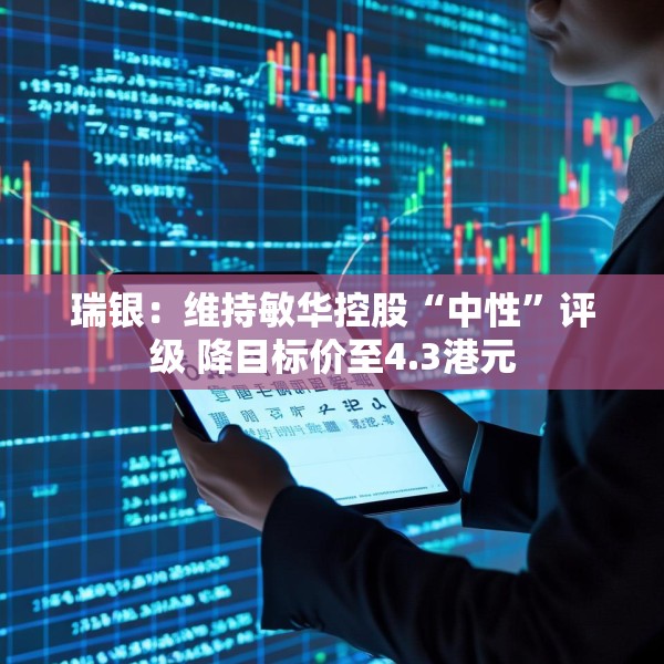 瑞银：维持敏华控股“中性”评级 降目标价至4.3港元