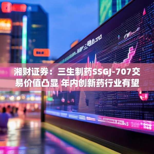 湘财证券：三生制药SSGJ-707交易价值凸显 年内创新药行业有望迎来拐点