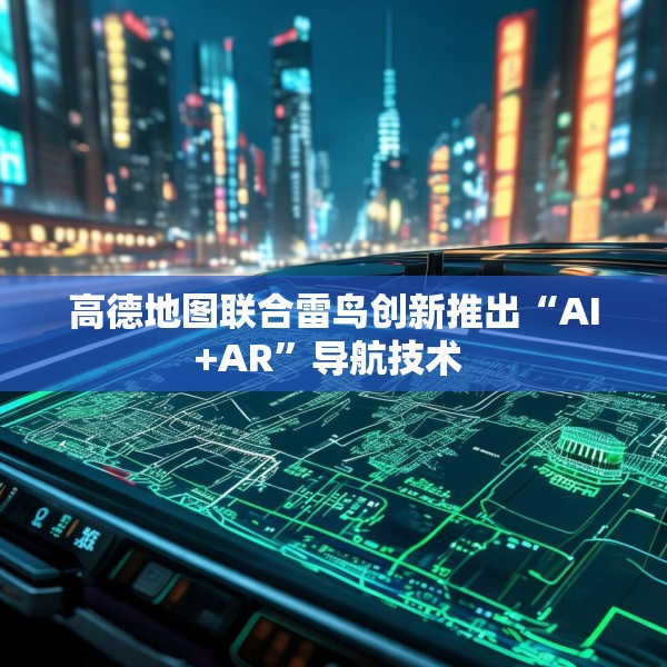 高德地图联合雷鸟创新推出“AI+AR”导航技术 