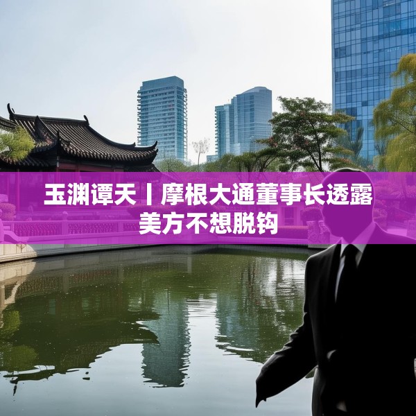 玉渊谭天丨摩根大通董事长透露美方不想脱钩