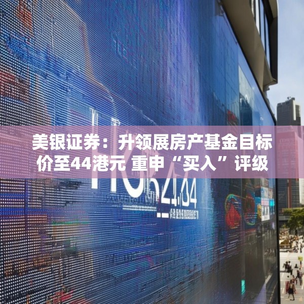 美银证券：升领展房产基金目标价至44港元 重申“买入”评级
