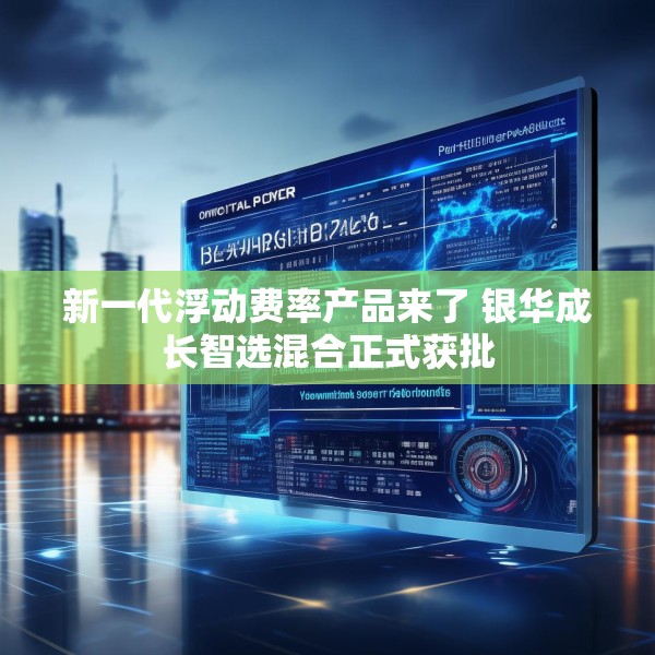 新一代浮动费率产品来了 银华成长智选混合正式获批