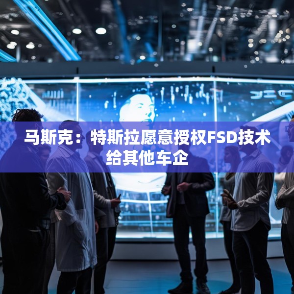 马斯克：特斯拉愿意授权FSD技术给其他车企