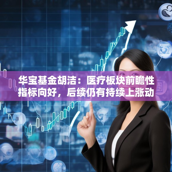 华宝基金胡洁：医疗板块前瞻性指标向好，后续仍有持续上涨动力