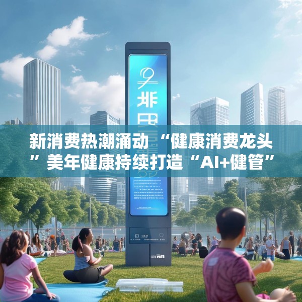 新消费热潮涌动 “健康消费龙头”美年健康持续打造“AI+健管”新生态