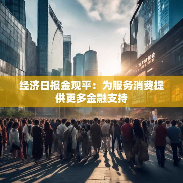 经济日报金观平：为服务消费提供更多金融支持