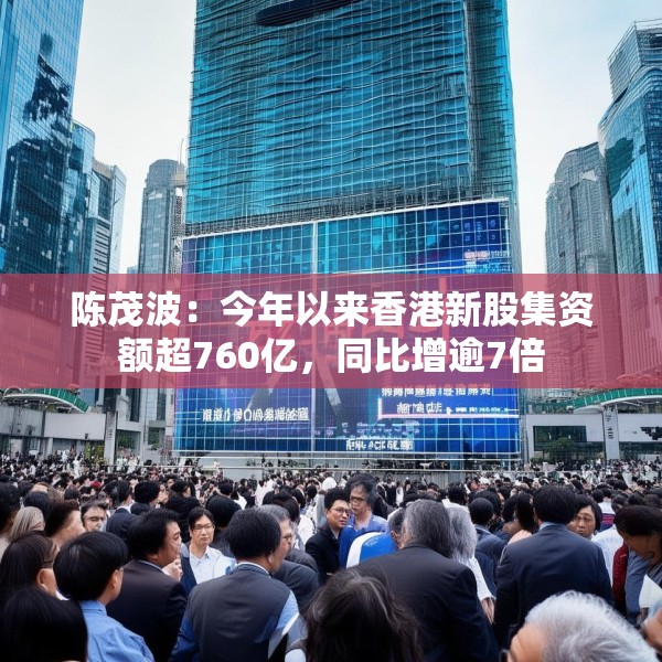 陈茂波：今年以来香港新股集资额超760亿，同比增逾7倍