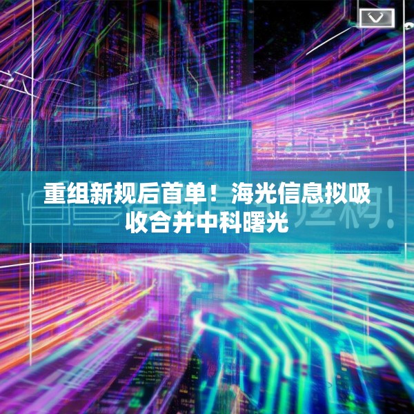 重组新规后首单！海光信息拟吸收合并中科曙光