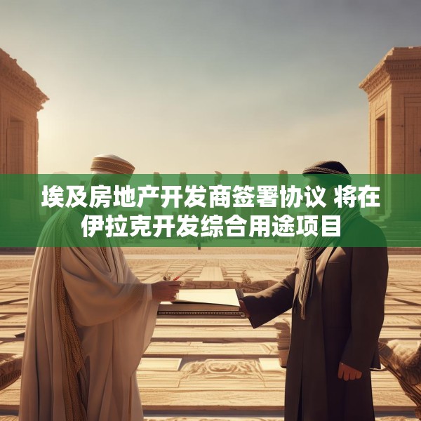 埃及房地产开发商签署协议 将在伊拉克开发综合用途项目