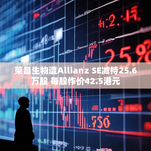 荣昌生物遭Allianz SE减持25.6万股 每股作价42.5港元