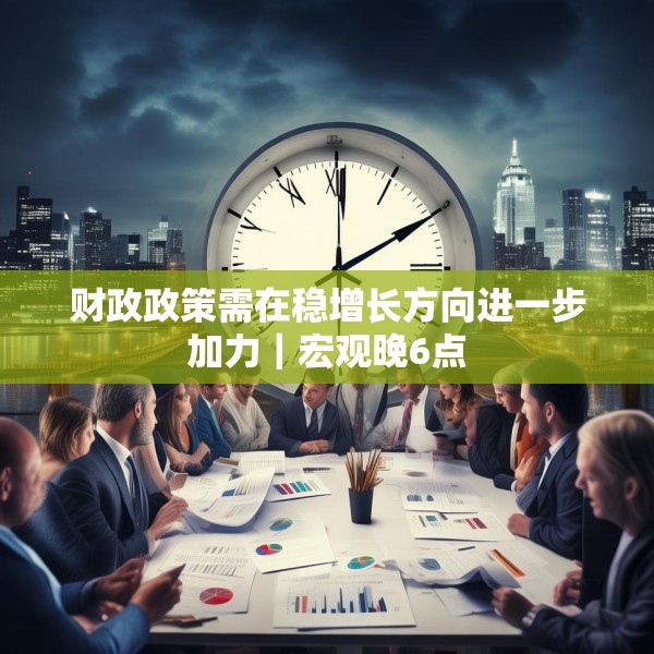 财政政策需在稳增长方向进一步加力｜宏观晚6点