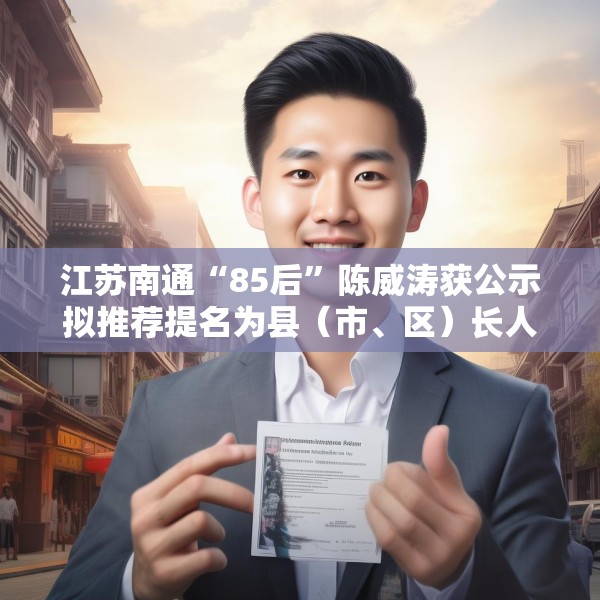 江苏南通“85后”陈威涛获公示拟推荐提名为县（市、区）长人选