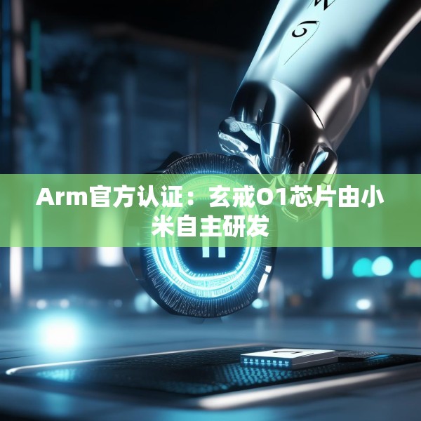 Arm官方认证：玄戒O1芯片由小米自主研发