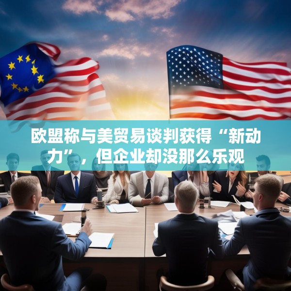 欧盟称与美贸易谈判获得“新动力”，但企业却没那么乐观