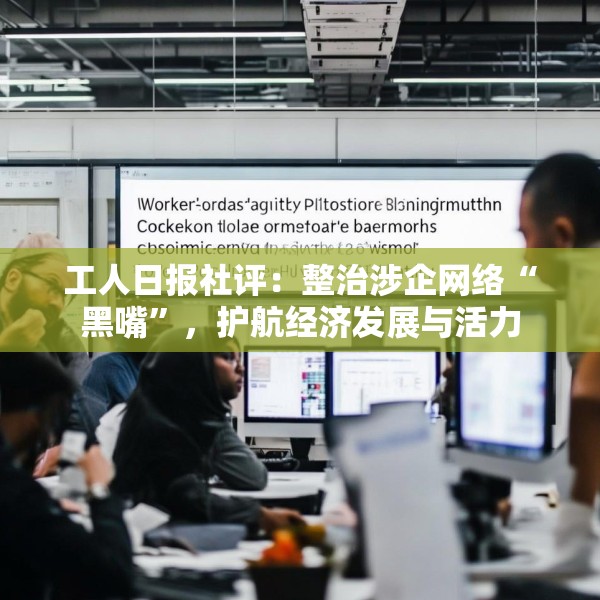 工人日报社评：整治涉企网络“黑嘴”，护航经济发展与活力