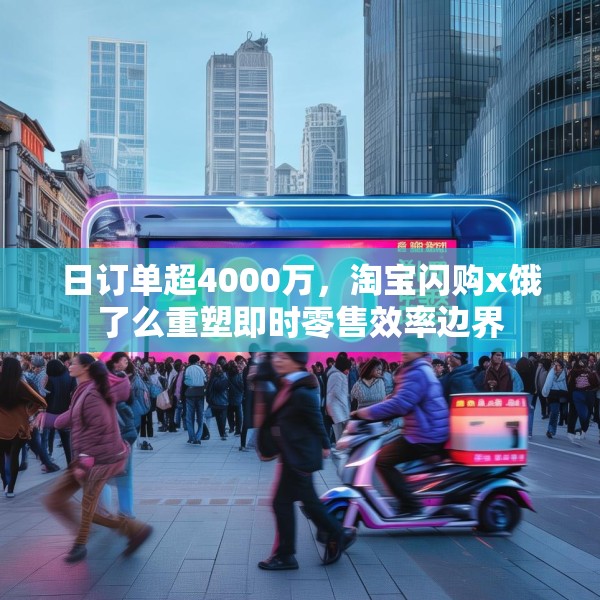 日订单超4000万，淘宝闪购x饿了么重塑即时零售效率边界