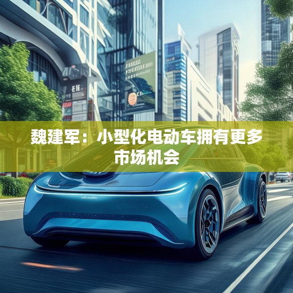 魏建军：小型化电动车拥有更多市场机会