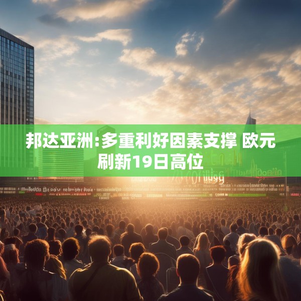 邦达亚洲:多重利好因素支撑 欧元刷新19日高位