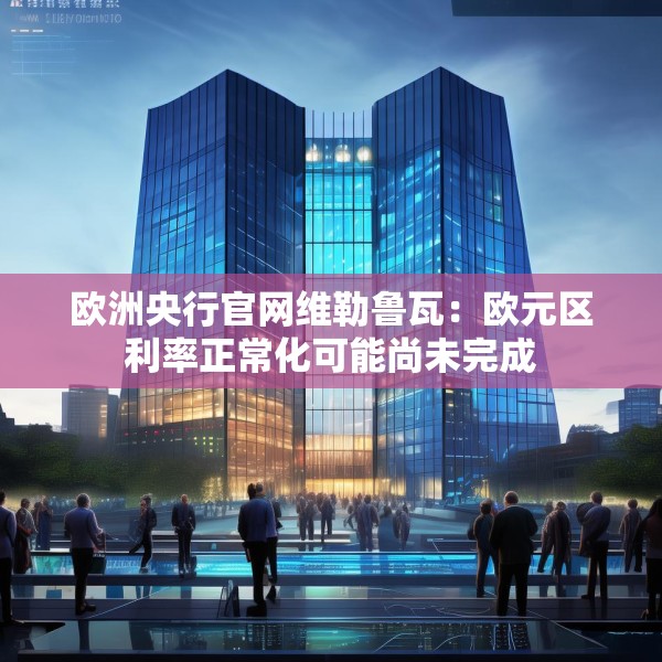 欧洲央行官网维勒鲁瓦：欧元区利率正常化可能尚未完成