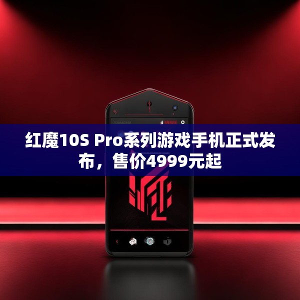 红魔10S Pro系列游戏手机正式发布，售价4999元起