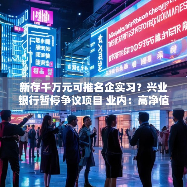 新存千万元可推名企实习？兴业银行暂停争议项目 业内：高净值客户业务价值高，私行业务竞争激烈