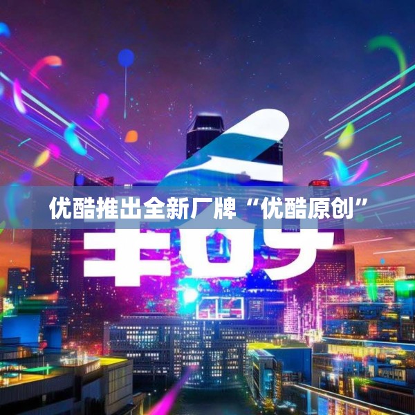 优酷推出全新厂牌“优酷原创”