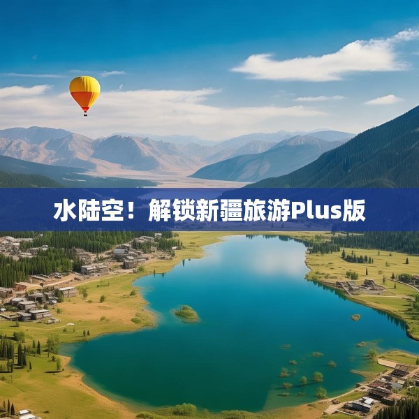 水陆空！解锁新疆旅游Plus版