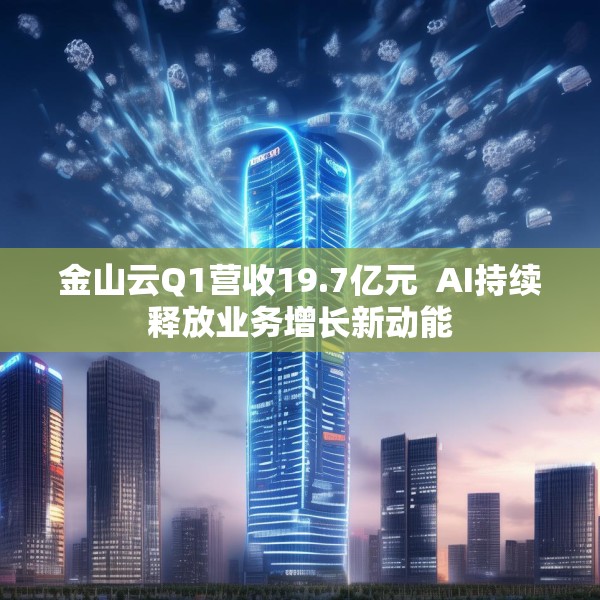 金山云Q1营收19.7亿元  AI持续释放业务增长新动能