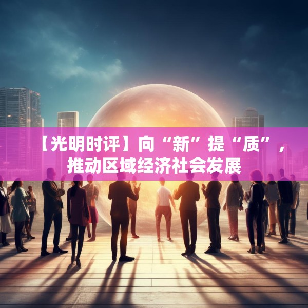【光明时评】向“新”提“质”，推动区域经济社会发展