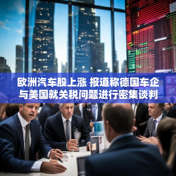 欧洲汽车股上涨 报道称德国车企与美国就关税问题进行密集谈判