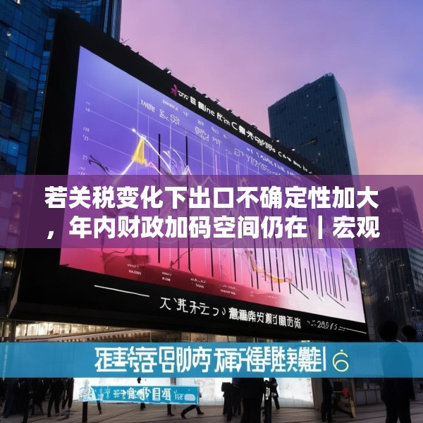 若关税变化下出口不确定性加大，年内财政加码空间仍在｜宏观晚6点