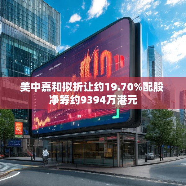美中嘉和拟折让约19.70%配股 净筹约9394万港元