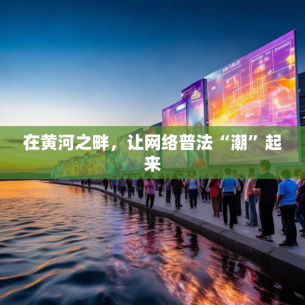 在黄河之畔，让网络普法“潮”起来