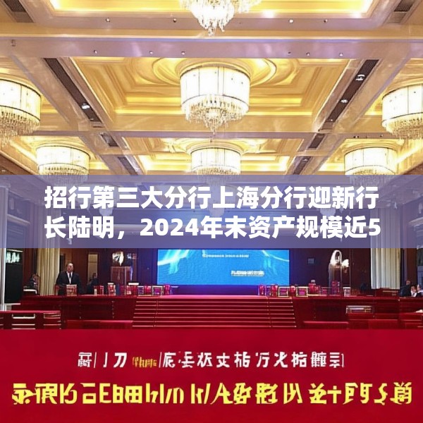 招行第三大分行上海分行迎新行长陆明，2024年末资产规模近5000亿