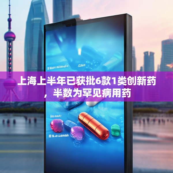 上海上半年已获批6款1类创新药，半数为罕见病用药