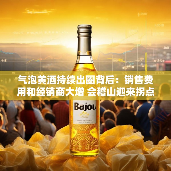 气泡黄酒持续出圈背后：销售费用和经销商大增 会稽山迎来拐点了吗？