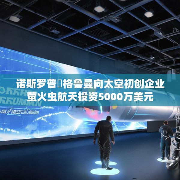 诺斯罗普・格鲁曼向太空初创企业萤火虫航天投资5000万美元