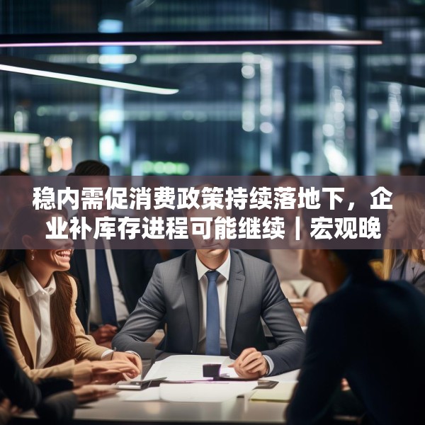 稳内需促消费政策持续落地下，企业补库存进程可能继续｜宏观晚6点