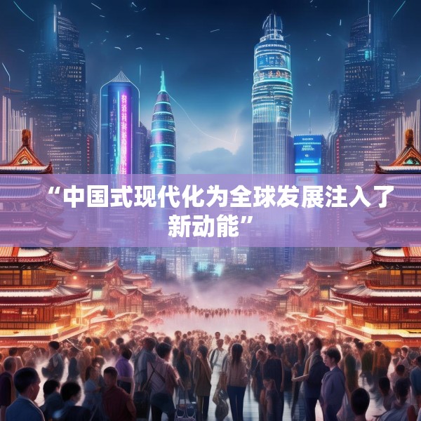 “中国式现代化为全球发展注入了新动能”
